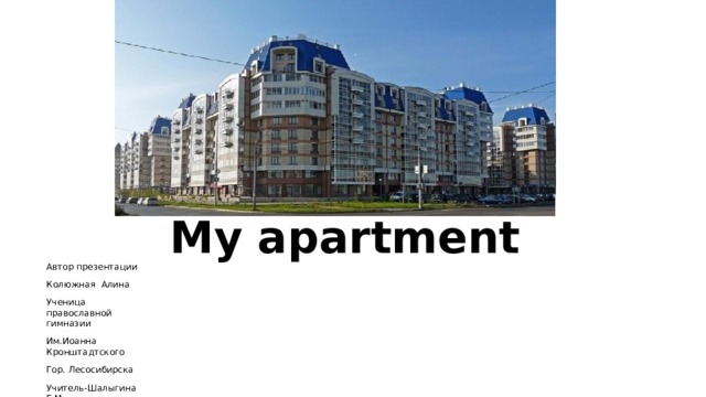 My apartment Автор презентации Колюжная Алина Ученица православной гимназии Им.Иоанна Кронштадтского Гор. Лесосибирска Учитель-Шалыгина Г.М. 2019год 