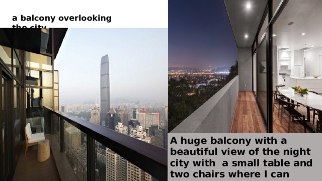 a balcony overlooking the city A huge balcony with a beautiful view of the night city with a small table and two chairs where I can enjoy a beautiful view of the city. 