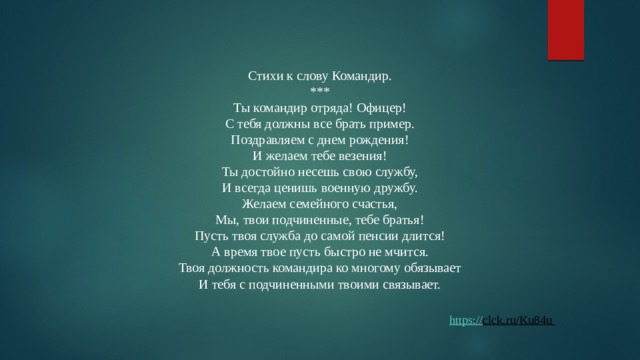 Стихи к слову Командир. ***  Ты командир отряда! Офицер!  С тебя должны все брать пример.  Поздравляем с днем рождения!  И желаем тебе везения!  Ты достойно несешь свою службу,  И всегда ценишь военную дружбу.  Желаем семейного счастья,  Мы, твои подчиненные, тебе братья!  Пусть твоя служба до самой пенсии длится!  А время твое пусть быстро не мчится.  Твоя должность командира ко многому обязывает  И тебя с подчиненными твоими связывает.      https:// clck.ru/Ku84u