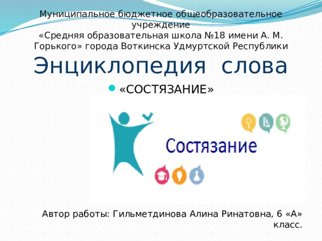Муниципальное бюджетное общеобразовательное учреждение  «Средняя образовательная школа №18 имени А. М. Горького» города Воткинска Удмуртской Республики  Энциклопедия слова «СОСТЯЗАНИЕ» Автор работы: Гильметдинова Алина Ринатовна, 6 «А» класс.