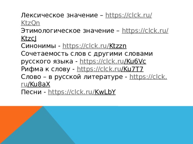 Лексическое значение – https : // clck . ru / KtzQn Этимологическое значение – https : // clck . ru / KtzcJ  Синонимы - https : // clck . ru / Ktzzn  Сочетаемость слов с другими словами русского языка - https : // clck . ru /Ku6Vc  Рифма к слову - https : // clck . ru /Ku7T7  Слово – в русской литературе - https : // clck . ru /Ku8aX  Песни - https : // clck . ru / KwLbY