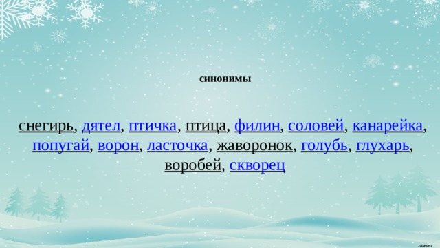    синонимы       снегирь ,  дятел ,  птичка ,  птица ,  филин ,  соловей ,  канарейка ,  попугай ,  ворон ,  ласточка ,  жаворонок ,  голубь ,  глухарь ,  воробей ,  скворец          