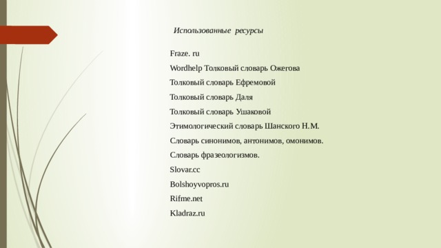 Использованные ресурсы  Fraze. ru Wordhelp Толковый словарь Ожегова Толковый словарь Ефремовой Толковый словарь Даля Толковый словарь Ушаковой Этимологический словарь Шанского Н.М. Словарь синонимов, антонимов, омонимов. Словарь фразеологизмов. Slovar.cc Bolshoyvopros.ru Rifme.net Kladraz.ru