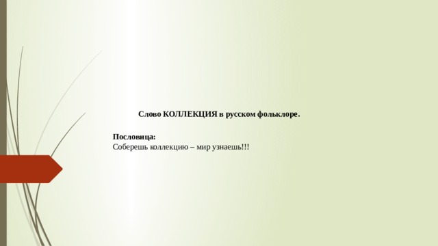 Слово КОЛЛЕКЦИЯ в русском фольклоре.   Пословица: Соберешь коллекцию – мир узнаешь!!!  