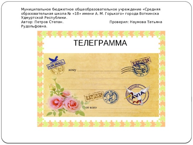 Муниципальное бюджетное общеобразовательное учреждение «Средняя образовательная школа № «18» имени А. М. Горького» города Воткинска Удмуртской Республики.  Автор: Петров Степан. Проверил: Наумова Татьяна Рудольфовна.