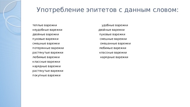 Употребление эпитетов с данным словом:   теплые варежки удобные варежки неудобные варежки двойные варежки двойные варежки пуховые варежки пуховые варежки смешные варежки смешные варежки смешанные варежки потерянные варежки любимые варежки растянутые варежки классные варежки любимые варежки нарядные варежки классные варежки нарядные варежки растянутые варежки покупные варежки