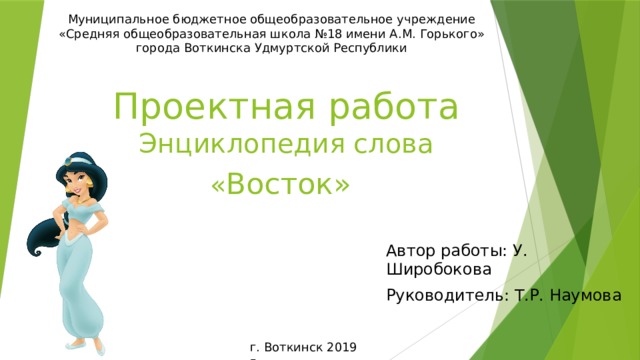 Муниципальное бюджетное общеобразовательное учреждение «Средняя общеобразовательная школа №18 имени А.М. Горького» города Воткинска Удмуртской Республики Проектная работа  Энциклопедия слова  « Восток»  Автор работы: У. Широбокова Руководитель: Т.Р. Наумова г. Воткинск 2019 г.