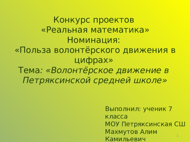 Конкурс проектов  «Реальная математика» Номинация:  «Польза волонтёрского движения в цифрах» Тема : «Волонтёрское движение в  Петряксинской средней школе» Выполнил: ученик 7 класса  МОУ Петряксинская СШ  Махмутов Алим Камильевич