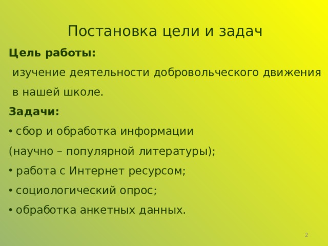 Постановка цели и задач Цель работы:  изучение деятельности добровольческого движения  в нашей школе. Задачи:  сбор и обработка информации  (научно – популярной литературы);  работа с Интернет ресурсом;  социологический опрос;  обработка анкетных данных.