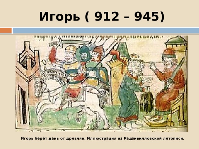 Игорь ( 912 – 945) Игорь берёт дань от древлян. Иллюстрация из Радзивилловской летописи. 