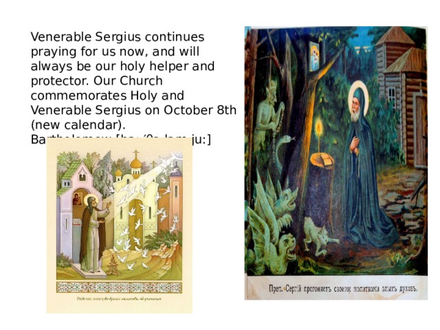 Venerable Sergius continues praying for us now, and will always be our holy helper and protector. Our Church commemorates Holy and Venerable Sergius on October 8th (new calendar). Bartholomew [ba: ′θͻ lǝm ju:] 