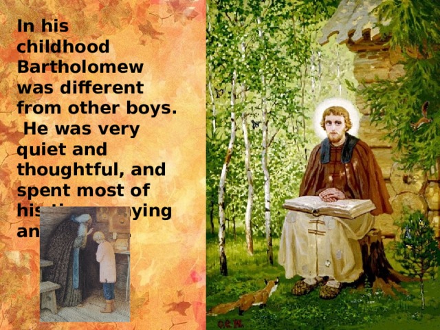 In his childhood Bartholomew was different from other boys.  He was very quiet and thoughtful, and spent most of his time praying and fasting. 