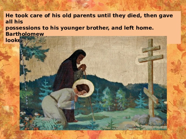 He took care of his old parents until they died, then gave all his possessions to his younger brother, and left home. Bartholomew looked for a place where he could be alone and pray. 