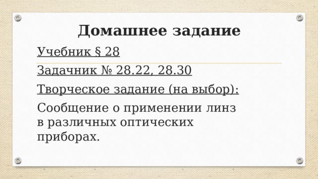 Домашнее задание Учебник § 28 Задачник № 28.22, 28.30 Творческое задание (на выбор): Сообщение о применении линз в различных оптических приборах.