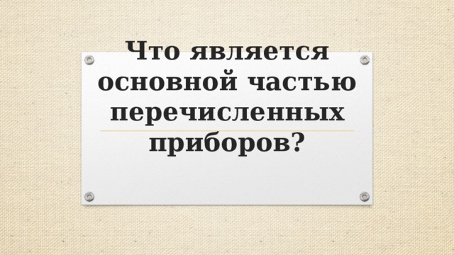 Что является основной частью перечисленных приборов?