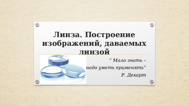 Линза. Построение изображений, даваемых линзой “ Мало знать – надо уметь применять” Р. Декарт