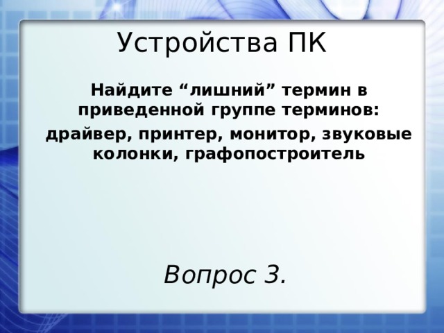 Устройства ПК Найдите “лишний” термин в приведенной группе терминов: драйвер, принтер, монитор, звуковые колонки, графопостроитель Вопрос 3.