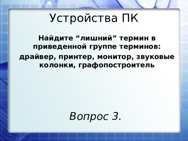 Устройства ПК Найдите “лишний” термин в приведенной группе терминов: драйвер, принтер, монитор, звуковые колонки, графопостроитель Вопрос 3. 