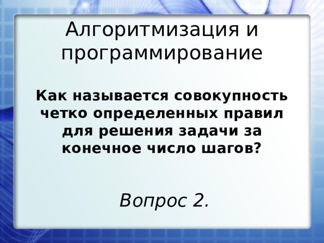 Алгоритмизация и программирование Как называется совокупность четко определенных правил для решения задачи за конечное число шагов? Вопрос 2. 