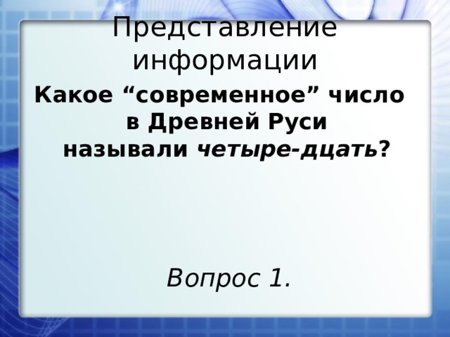 Представление информации Какое “современное” число в Древней Руси называли  четыре-дцать ? Вопрос 1. 