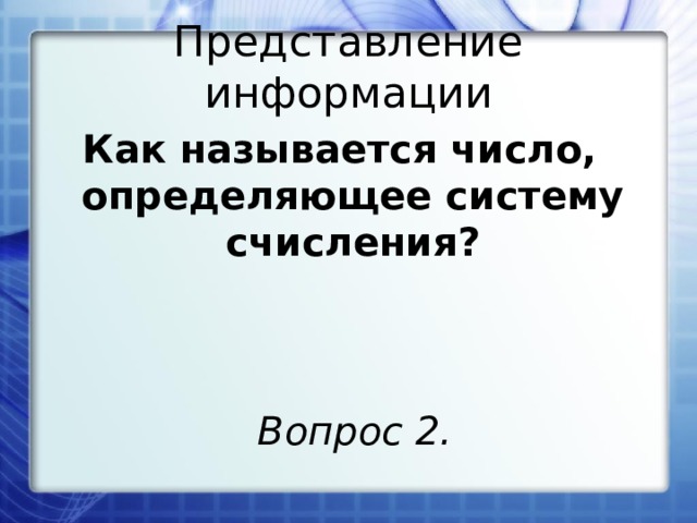 Представление информации Как называется число, определяющее систему счисления? Вопрос 2. 