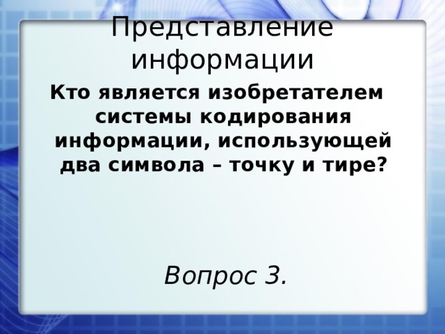 Представление информации Кто является изобретателем системы кодирования информации, использующей два символа – точку и тире? Вопрос 3.