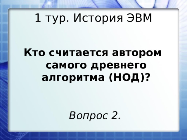 1 тур. История ЭВМ Кто считается автором самого древнего алгоритма (НОД)? Вопрос 2. 