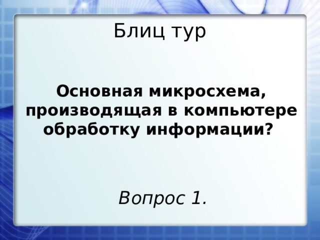 Блиц тур Основная микросхема, производящая в компьютере обработку информации? Вопрос 1. 