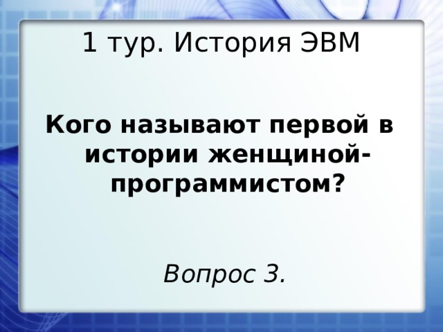 1 тур. История ЭВМ Кого называют первой в истории женщиной-программистом? Вопрос 3. 