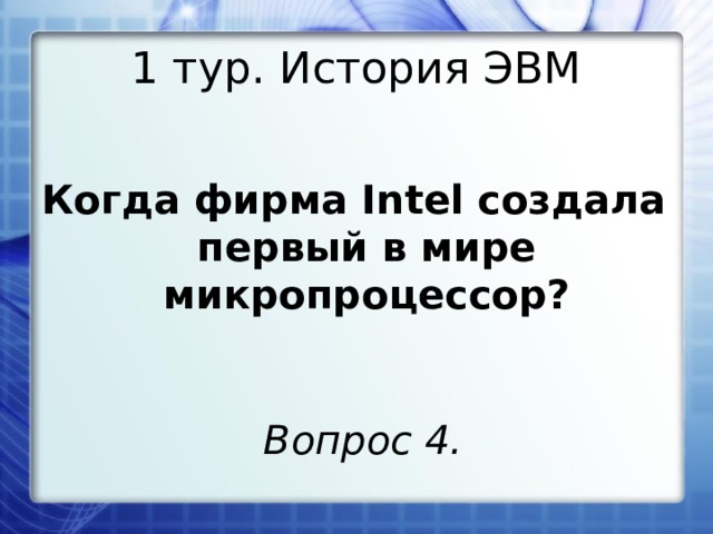 1 тур. История ЭВМ Когда фирма Intel создала первый в мире микропроцессор? Вопрос 4.