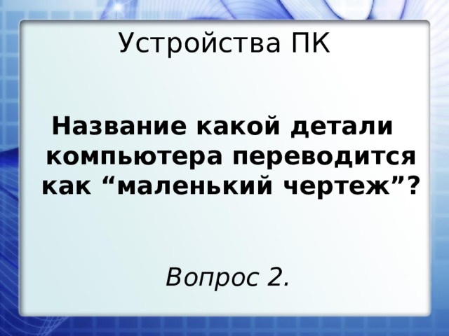 Устройства ПК Название какой детали компьютера переводится как “маленький чертеж”? Вопрос 2.