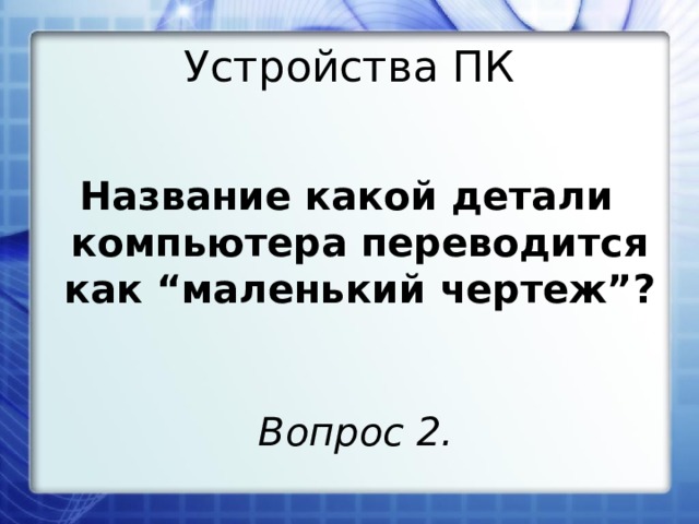 Устройства ПК Название какой детали компьютера переводится как “маленький чертеж”? Вопрос 2. 