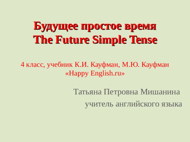 Будущее простое время  The Future Simple Tense   4 класс, учебник К.И. Кауфман, М.Ю. Кауфман « Happy English.ru » Татьяна Петровна Мишанина учитель английского языка 