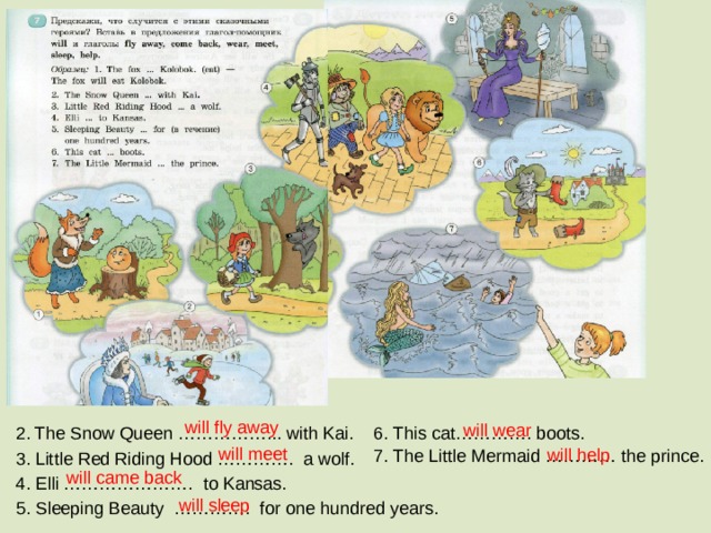 Слайд также стоит в автоматическом режиме, учитель комментирует. will fly away will wear 2. The Snow Queen ……………... with Kai. 6. This cat…………. boots. will meet will help 7. The Little Mermaid ………… the prince. 3. Little Red Riding Hood …………. a wolf. will came back 4. Elli …………………. to Kansas. will sleep 5. Sleeping Beauty …………. for one hundred years. 10 