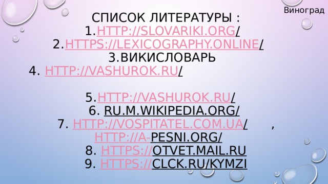 Виноград  СПИСОК ЛИТЕРАТУРЫ :  1.  http://slovariki.org /   2.  https://lexicography.online /   3.  Викисловарь  4.   http://vashurok.ru /   5.  http://vashurok.ru /   6. ru.m.wikipedia.org/  7. http://vospitatel.com.ua / , http :// a- pesni.org/   8. https:// otvet.mail.ru   9. https:// clck.ru/KyMzi