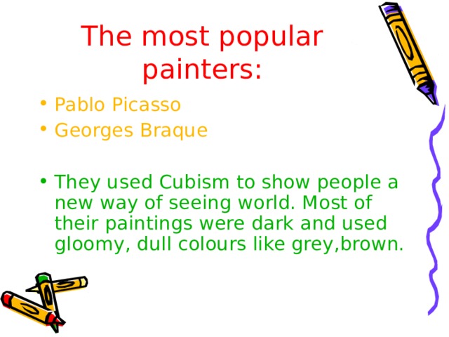 The most popular painters : Pablo Picasso Georges Braque  They used Cubism to show people a new way of seeing world. Most of their paintings were dark and used gloomy, dull colours like grey,brown. 