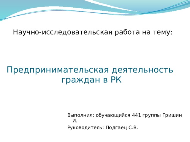 Научно-исследовательская работа на тему: Предпринимательская деятельность  граждан в РК Выполнил: обучающийся 441 группы Гришин И. Руководитель: Подгаец С.В. 