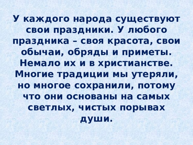 У каждого народа существуют свои праздники. У любого праздника – своя красота, свои обычаи, обряды и приметы. Немало их и в христианстве. Многие традиции мы утеряли, но многое сохранили, потому что они основаны на самых светлых, чистых порывах души.