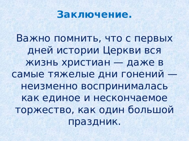 Заключение.   Важно помнить, что с первых дней истории Церкви вся жизнь христиан — даже в самые тяжелые дни гонений — неизменно воспринималась как единое и нескончаемое торжество, как один большой праздник.