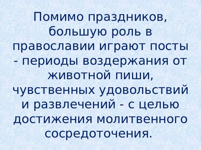 Помимо праздников, большую роль в православии играют посты - периоды воздержания от животной пиши, чувственных удовольствий и развлечений - с целью достижения молитвенного сосредоточения.
