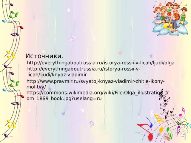 Источники.  http://everythingaboutrussia.ru/istorya-rossii-v-licah/ljudi/olga http://everythingaboutrussia.ru/istorya-rossii-v-licah/ljudi/knyaz-vladimir http://www.pravmir.ru/svyatoj-knyaz-vladimir-zhitie-ikony-molitvy/ https://commons.wikimedia.org/wiki/File:Olga_illustration_from_1869_book.jpg?uselang=ru