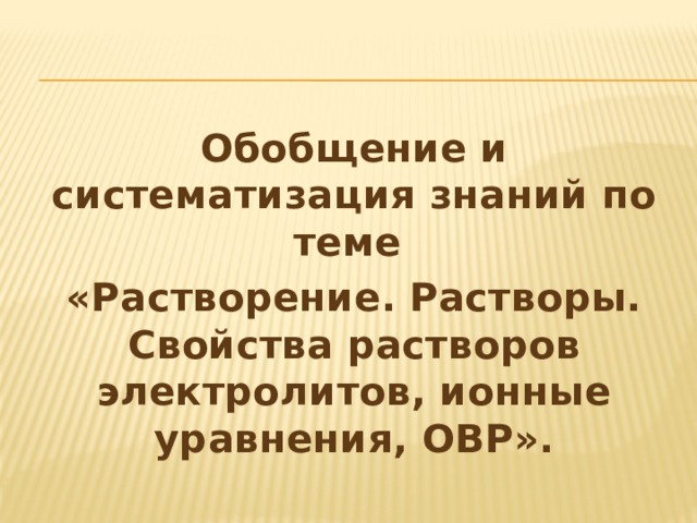 Обобщение и систематизация знаний по теме «Растворение. Растворы. Свойства растворов электролитов, ионные уравнения, ОВР».