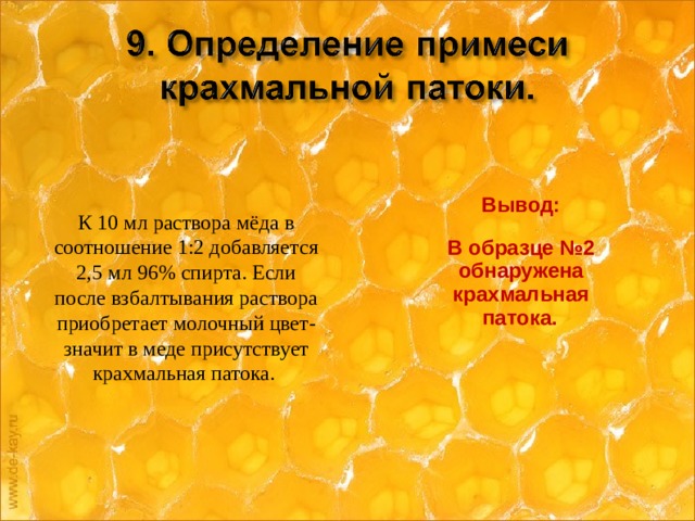 К 10 мл раствора мёда в соотношение 1:2 добавляется 2,5 мл 96% спирта. Если после взбалтывания раствора приобретает молочный цвет-значит в меде присутствует крахмальная патока. Вывод: В образце №2 обнаружена крахмальная патока.