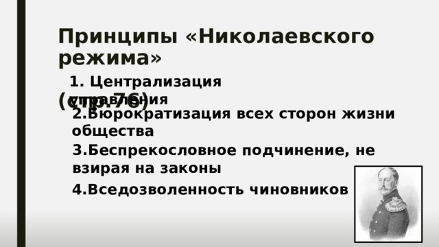 Принципы «Николаевского режима»  (стр.76) 1. Централизация управления 2.Бюрократизация всех сторон жизни общества 3.Беспрекословное подчинение, не взирая на законы 4.Вседозволенность чиновников 