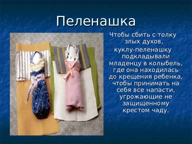 Пеленашка Чтобы сбить с толку злых духов, куклу-пеленашку подкладывали младенцу в колыбель, где она находилась до крещения ребенка, чтобы принимать на себя все напасти, угрожающие не защищенному крестом чаду. 
