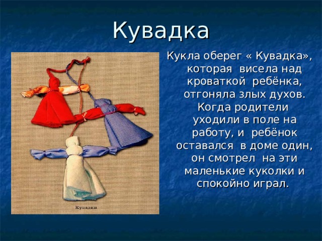 Кувадка Кукла оберег « Кувадка», которая висела над кроваткой ребёнка, отгоняла злых духов. Когда родители уходили в поле на работу, и ребёнок оставался в доме один, он смотрел на эти маленькие куколки и спокойно играл. 