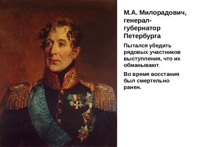 М.А. Милорадович, генерал-губернатор Петербурга Пытался убедить рядовых участников выступления, что их обманывают . Во время восстания был смертельно ранен. 