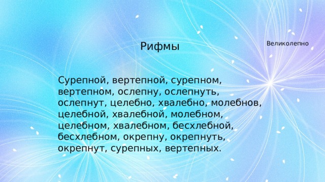 Рифмы  Сурепной, вертепной, сурепном, вертепном, ослепну, ослепнуть, ослепнут, целебно, хвалебно, молебнов, целебной, хвалебной, молебном, целебном, хвалебном, бесхлебной, бесхлебном, окрепну, окрепнуть, окрепнут, сурепных, вертепных. Великолепно