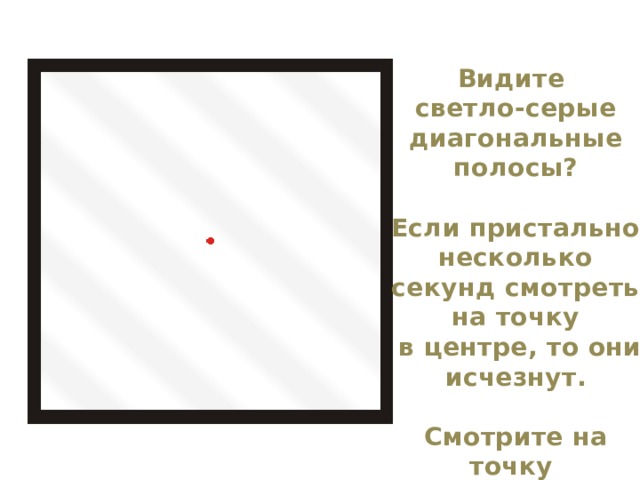 Видите светло-серые диагональные полосы?  Если пристально несколько секунд смотреть на точку  в центре, то они исчезнут.  Смотрите на точку