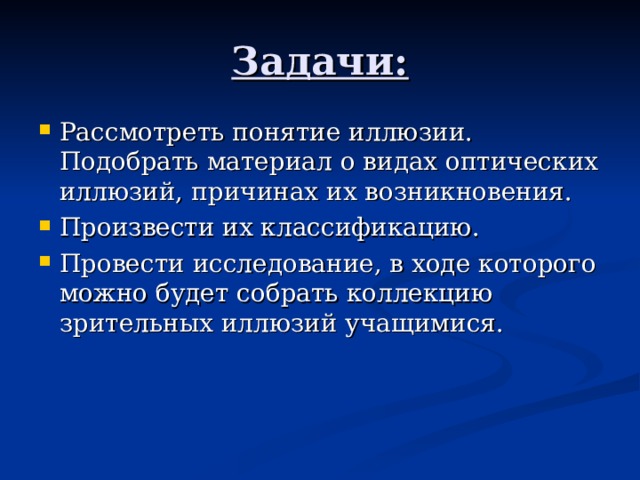 Задачи: Рассмотреть понятие иллюзии. Подобрать материал о видах оптических иллюзий, причинах их возникновения. Произвести их классификацию. Провести исследование, в ходе которого можно будет собрать коллекцию зрительных иллюзий учащимися.